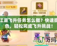 熱血江湖飛升任務怎么做？快速提升角色，輕松完成飛升挑戰！
