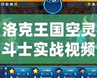 洛克王國空靈斗士實戰視頻在哪看？帶你解鎖最熱血的實戰攻略