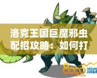 洛克王國巨魔邪蟲配招攻略：如何打造最強陣容？