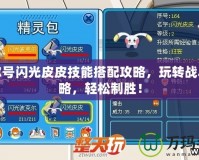 賽爾號閃光皮皮技能搭配攻略，玩轉戰斗策略，輕松制勝！
