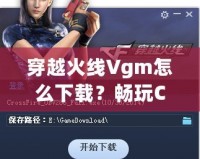 穿越火線Vgm怎么下載？暢玩CF必備攻略！