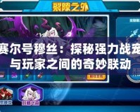 賽爾號穆絲：探秘強力戰寵與玩家之間的奇妙聯動