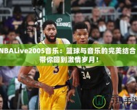NBALive2005音樂：籃球與音樂的完美結合，帶你回到激情歲月！