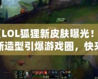 《LOL狐貍新皮膚曝光！全新造型引爆游戲圈，快來(lái)一探究竟！》