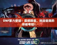 DNF第六使徒：震撼降臨，挑戰極限的終極考驗！