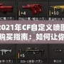 2021年CF自定義噴圖購買指南：如何讓你的戰(zhàn)斗更加個(gè)性化