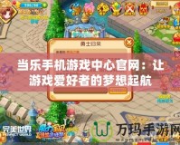當樂手機游戲中心官網：讓游戲愛好者的夢想起航