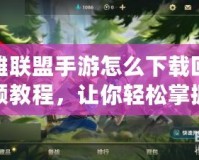 英雄聯盟手游怎么下載回放視頻教程，讓你輕松掌握精彩時刻