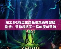 龍之谷2精靈王座免費觀看完整版劇情：帶你領略不一樣的魔幻冒險
