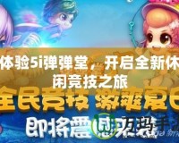 體驗(yàn)5i彈彈堂，開(kāi)啟全新休閑競(jìng)技之旅