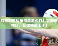 夢(mèng)幻西游區(qū)戰(zhàn)神孤單怎么打？掌握這些技巧，讓你快速上手！