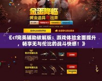 《cf完美輔助破解版：游戲體驗全面提升，暢享無與倫比的戰斗快感！》