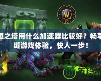 永恒之塔用什么加速器比較好？暢享無縫游戲體驗，快人一步！