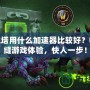 永恒之塔用什么加速器比較好？暢享無縫游戲體驗，快人一步！