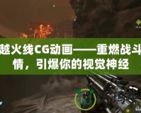 穿越火線CG動畫——重燃戰斗激情，引爆你的視覺神經