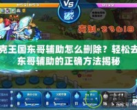 洛克王國(guó)東哥輔助怎么刪除？輕松去除東哥輔助的正確方法揭秘