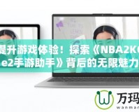 輕松提升游戲體驗！探索《NBA2KOnline2手游助手》背后的無限魅力