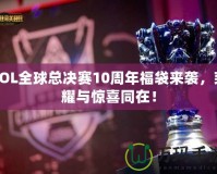 LOL全球總決賽10周年福袋來襲，榮耀與驚喜同在！
