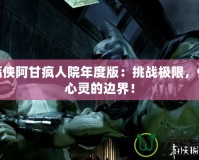 蝙蝠俠阿甘瘋?cè)嗽耗甓劝妫禾魬?zhàn)極限，體驗心靈的邊界！