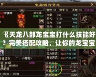 《天龍八部龍寶寶打什么技能好？完美搭配攻略，讓你的龍寶寶無敵》