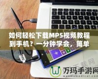 如何輕松下載MP5視頻教程到手機？一分鐘學會，簡單又實用！