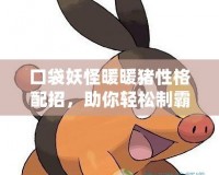 口袋妖怪暖暖豬性格配招，助你輕松制霸戰場！