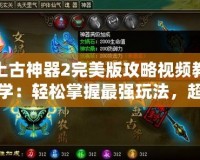 上古神器2完美版攻略視頻教學：輕松掌握最強玩法，超越你的極限！