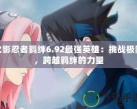 火影忍者羈絆6.92最強英雄：挑戰(zhàn)極限，跨越羈絆的力量