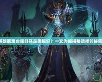 英雄聯盟臺服好還是美服好？一文為你揭秘選擇的秘密！