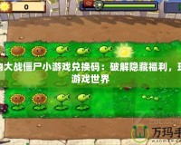 植物大戰(zhàn)僵尸小游戲兌換碼：破解隱藏福利，玩轉(zhuǎn)游戲世界