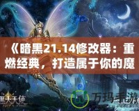 《暗黑21.14修改器：重燃經典，打造屬于你的魔幻世界》