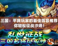 天天三國：平民玩家的最佳陣容推薦，讓你輕松征戰沙場！
