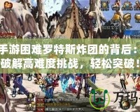 DNF手游困難羅特斯炸團的背后：如何破解高難度挑戰(zhàn)，輕松突破！