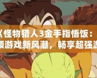 《怪物獵人3金手指悟飯：引領游戲新風潮，暢享超強游戲體驗》