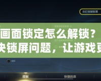 LOL畫面鎖定怎么解鎖？輕松解決鎖屏問題，讓游戲更加順暢！