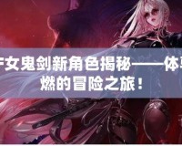 DNF女鬼劍新角色揭秘——體驗更燃的冒險之旅！