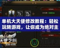 單機大天使修改教程：輕松玩轉游戲，讓你成為絕對主宰！