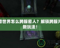 魔獸世界怎么跨服密人？解鎖跨服溝通新玩法！