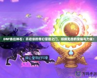 DNF泰拉神石：開啟你的奇幻冒險之門，領略無盡的榮耀與力量！