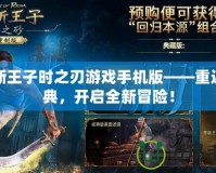 波斯王子時之刃游戲手機版——重返經典，開啟全新冒險！