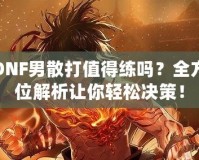 DNF男散打值得練嗎？全方位解析讓你輕松決策！