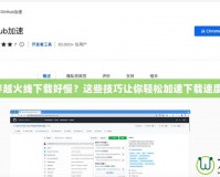 穿越火線下載好慢？這些技巧讓你輕松加速下載速度！
