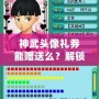 神武頭像禮券能贈送么？解鎖神武新玩法，送禮更有心意