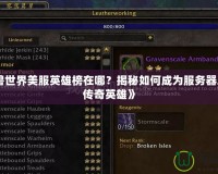 《魔獸世界美服英雄榜在哪？揭秘如何成為服務器之巔的傳奇英雄》