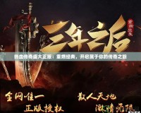 熱血傳奇盛大正版：重燃經典，開啟屬于你的傳奇之旅