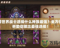 魔獸世界戰士選擇什么種族最強？全方位分析助你做出最佳選擇！