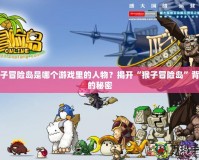猴子冒險島是哪個游戲里的人物？揭開“猴子冒險島”背后的秘密