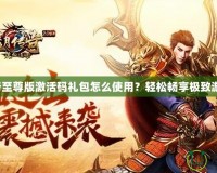 藍月傳奇至尊版激活碼禮包怎么使用？輕松暢享極致游戲體驗！