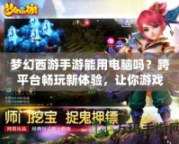 夢幻西游手游能用電腦嗎？跨平臺暢玩新體驗，讓你游戲更順暢！