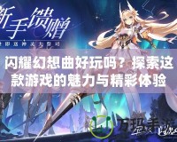 閃耀幻想曲好玩嗎？探索這款游戲的魅力與精彩體驗(yàn)